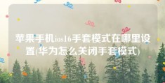 苹果手机ios16手套模式在哪里设置(华为怎么关闭手套模式)