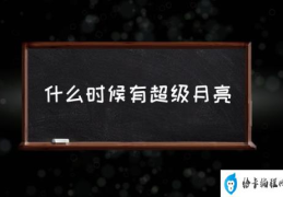 超级月亮什么时候上线？(什么时候有超级月亮)