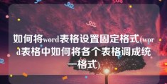 如何将word表格设置固定格式(word表格中如何将各个表格调成统一格式)