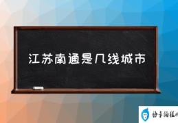 南通归哪个省？(江苏南通是几线城市)