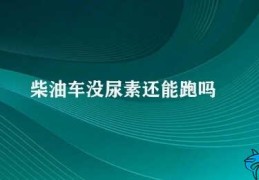 柴油车没尿素还能跑吗(柴油车没有尿素会影响废气排放吗)