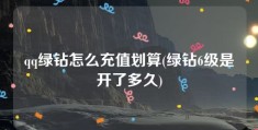 qq绿钻怎么充值划算(绿钻6级是开了多久)