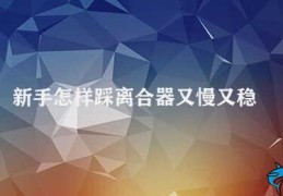 新手怎样踩离合器又慢又稳(新手如何正确踩离合器)