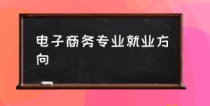 怎么介绍电子商务专业？(电子商务专业就业方向)