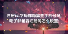 注册163字母邮箱需要手机号吗(电子邮箱要注册吗怎么设置)