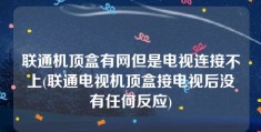 联通机顶盒有网但是电视连接不上(联通电视机顶盒接电视后没有任何反应)