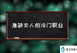 女生学什么专业比较好？(急缺女人的冷门职业)