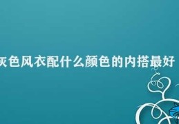 灰色风衣配什么颜色的内搭最好看(如何选择最佳的灰色风衣内搭颜色)