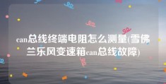 can总线终端电阻怎么测量(雪佛兰乐风变速箱can总线故障)