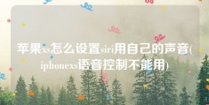 苹果xs怎么设置siri用自己的声音(iphonexs语音控制不能用)