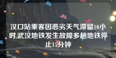 汉口站乘客因恶劣天气滞留10小时,武汉地铁发生故障多趟地铁停止15分钟