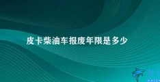 皮卡柴油车报废年限是多少(皮卡柴油车报废年限的规定及注意事项)