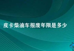 皮卡柴油车报废年限是多少(皮卡柴油车报废年限的规定及注意事项)