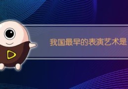 中国最早的表演艺术是(我国最早的表演艺术是什么)