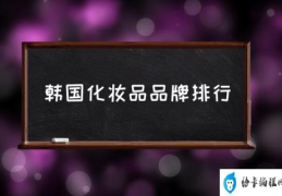 韩国化妆品品牌排行(韩国著名的化妆品品牌？)