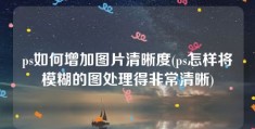 ps如何增加图片清晰度(ps怎样将模糊的图处理得非常清晰)