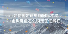 win10如何固定此电脑图标不动(win10虚拟键盘怎么锁定在任务栏)