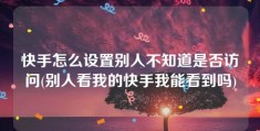 快手怎么设置别人不知道是否访问(别人看我的快手我能看到吗)