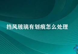 挡风玻璃有划痕怎么处理(挡风玻璃划痕处理方法)