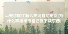 ios安装软件怎么关闭自动更新(为什么苹果平板自己就下载东西)