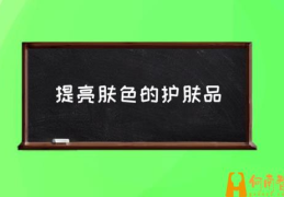 提亮肤色的护肤品(用什么可以提亮肤色？)