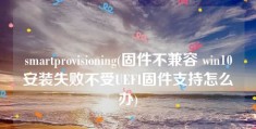 smartprovisioning(固件不兼容 win10安装失败不受UEFI固件支持怎么办)