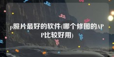 p照片最好的软件(哪个修图的APP比较好用)