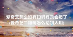 爱奇艺怎么没有扫码登录会员了(爱奇艺二维码怎么给别人用)