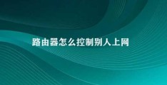 路由器怎么控制别人上网(如何路由器控制别人上网)