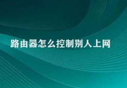 路由器怎么控制别人上网(如何路由器控制别人上网)