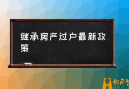 继承房产过户该怎么办？(继承房产过户最新政策)