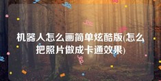 机器人怎么画简单炫酷版(怎么把照片做成卡通效果)