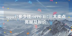 oppor17多少钱(OPPO R17三大卖点亮眼及报价)