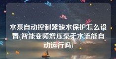 水泵自动控制器缺水保护怎么设置(智能变频增压泵无水流能自动运行吗)