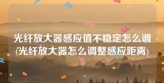 光纤放大器感应值不稳定怎么调(光纤放大器怎么调整感应距离)