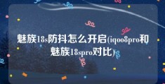 魅族18s防抖怎么开启(iqoo8pro和魅族18spro对比)