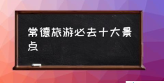 常德旅游必去十大景点(常德有哪些最好玩的地方？)