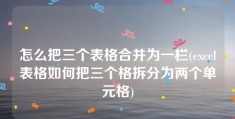 怎么把三个表格合并为一栏(excel表格如何把三个格拆分为两个单元格)