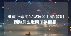 排查下架的宝贝怎么上架(梦幻西游怎么取回下架商品)