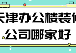 天津办公楼装修公司哪家好(天津装修公司排行哪家好)