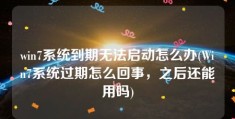 win7系统到期无法启动怎么办(Win7系统过期怎么回事，之后还能用吗)