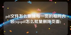 pdf文件怎么删除每一页的相同内容(wpspdf怎么批量删除页面)