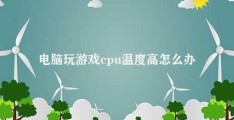 电脑玩游戏cpu温度高怎么办(电脑游戏CPU过热怎么办)