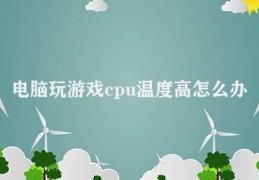 电脑玩游戏cpu温度高怎么办(电脑游戏CPU过热怎么办)