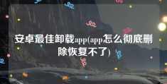 安卓最佳卸载app(app怎么彻底删除恢复不了)