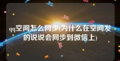 qq空间怎么同步(为什么在空间发的说说会同步到微信上)