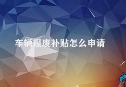 车辆报废补贴怎么申请(车主申请车辆报废补贴需要注意什么)