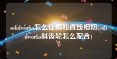 solidworks怎么让圆和直线相切(solidworks斜齿轮怎么配合)