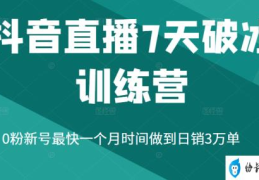 抖音直播7天破冰训练营(0粉新号最快一个月时间做到日销3万单)