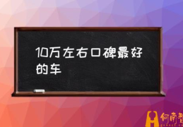 有哪些10万左右的车推荐？(10万左右口碑最好的车)